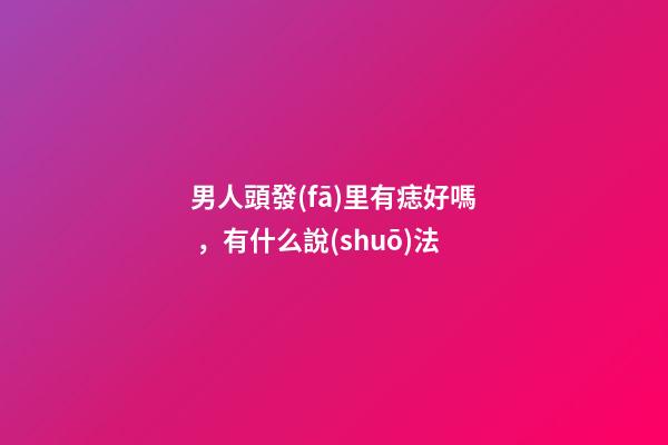 男人頭發(fā)里有痣好嗎，有什么說(shuō)法